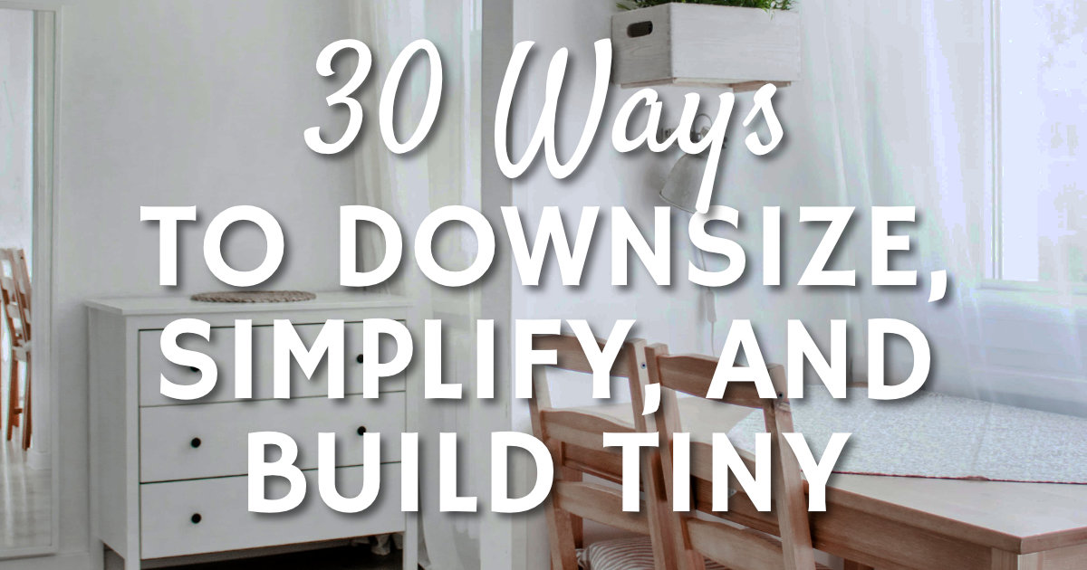 30 Ways To Downsize, Simplify, and Build Tiny