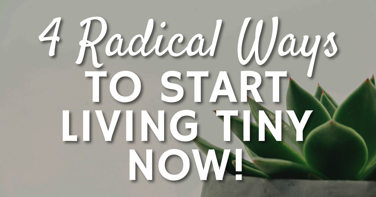 4 Radical Ways to Start Living Tiny Right Now!